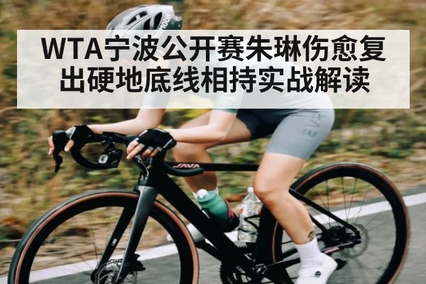 WTA宁波公开赛朱琳伤愈复出硬地底线相持实战解读