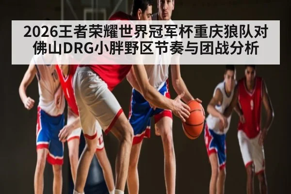 2026王者荣耀世界冠军杯重庆狼队对佛山DRG小胖野区节奏与团战分析