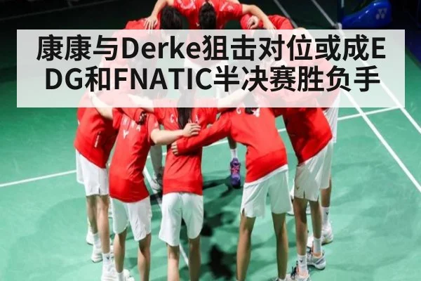 康康与Derke狙击对位或成EDG和FNATIC半决赛胜负手