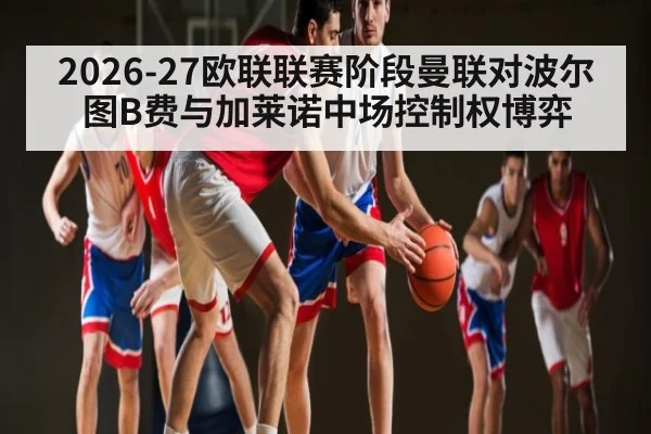 2026-27欧联联赛阶段曼联对波尔图B费与加莱诺中场控制权博弈