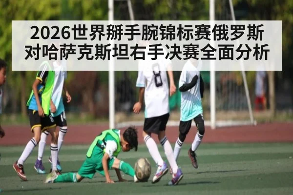 2026世界掰手腕锦标赛俄罗斯对哈萨克斯坦右手决赛全面分析