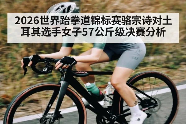 2026世界跆拳道锦标赛骆宗诗对土耳其选手女子57公斤级决赛分析