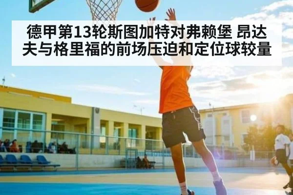 德甲第13轮斯图加特对弗赖堡 昂达夫与格里福的前场压迫和定位球较量